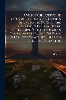PrivilÃ¨ges De L'ordre De Citeaux Recueillis Et CompilÃ©s De L'autoritÃ© Du Chapitre GÃ©nÃ©ral Et Par Son Ordre ExprÃ¨s DivisÃ©s En Deux Parties Contenant Les Bulles Des Papes Et Les Lettres Patentes Des Rois Et Leurs RÃ¨glements