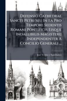 Defensio Cathedrae Sancti Petri Seu In Ea Pro Tempore Sedentis Romani Pontificis Eisque Indallibilis Magisterij Independenter A Concilio Generali ...