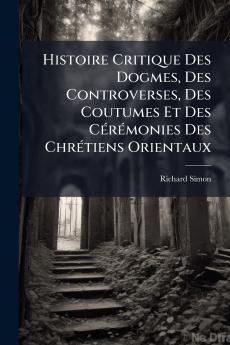Histoire Critique Des Dogmes Des Controverses Des Coutumes Et Des CÃ©rÃ©monies Des ChrÃ©tiens Orientaux