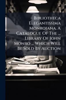 Bibliotheca Elegantissima Monroiana. A Catalogue Of The ... Library Of John Monro ... Which Will Be Sold By Auction