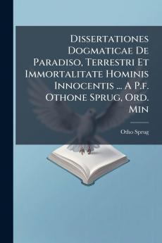 Dissertationes Dogmaticae De Paradiso Terrestri Et Immortalitate Hominis Innocentis ... A P.f. Othone Sprug Ord. Min