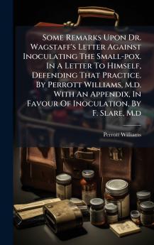 Some Remarks Upon Dr. Wagstaff's Letter Against Inoculating The Small-pox. In A Letter To Himself Defending That Practice. By Perrott Williams M.d. With An Appendix In Favour Of Inoculation By F. Slare M.d