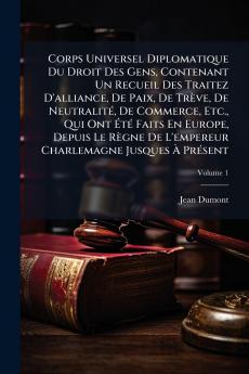 Corps Universel Diplomatique Du Droit Des Gens Contenant Un Recueil Des Traitez D'alliance De Paix De TrÃ¨ve De NeutralitÃ© De Commerce Etc. Qui Ont ÃtÃ© Faits En Europe Depuis Le RÃ¨gne De L'empereur Charlemagne Jusques Ã PrÃ©sent