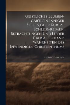 Geistliches Blumen-gÃ¤rtlein Inniger Seelenoder Kurtze Schluss-reimen Betrachtungen Und Lieder Ãber Allerhand Wahrheiten Des Inwendigen Christenthums