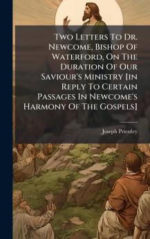 Two Letters To Dr. Newcome Bishop Of Waterford On The Duration Of Our Saviour's Ministry [in Reply To Certain Passages In Newcome's Harmony Of The Gospels]