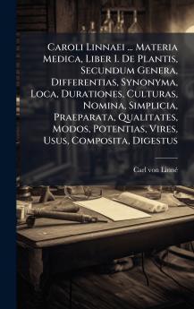 Caroli Linnaei ... Materia Medica Liber I. De Plantis Secundum Genera Differentias Synonyma Loca Durationes Culturas Nomina Simplicia Praeparata Qualitates Modos Potentias Vires Usus Composita Digestus