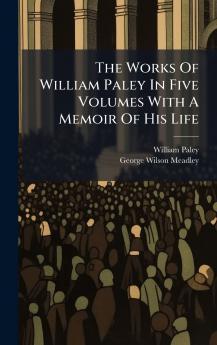 The Works Of William Paley In Five Volumes With A Memoir Of His Life