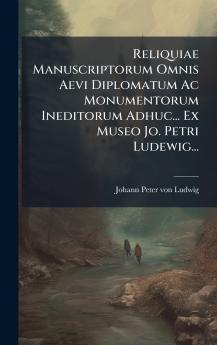 Reliquiae Manuscriptorum Omnis Aevi Diplomatum Ac Monumentorum Ineditorum Adhuc... Ex Museo Jo. Petri Ludewig...
