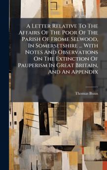A Letter Relative To The Affairs Of The Poor Of The Parish Of Frome Selwood In Somersetshire ... With Notes And Observations On The Extinction Of Pauperism In Great Britain And An Appendix