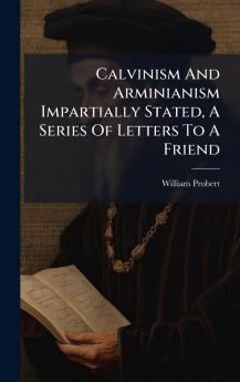 Calvinism And Arminianism Impartially Stated A Series Of Letters To A Friend