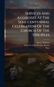 Services And Addresses At The Semi-centennial Celebration Of The Church Of The Disciples