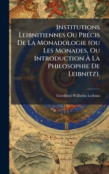 Institutions Leibnitiennes Ou PrÃ©cis De La Monadologie (ou Les Monades Ou Introduction Ã La Philosophie De Leibnitz).