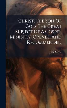 Christ The Son Of God The Great Subject Of A Gospel Ministry Opened And Recommended