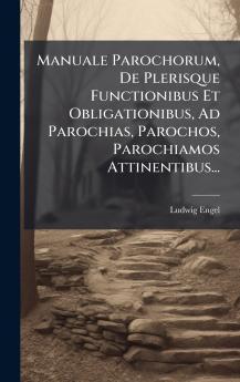 Manuale Parochorum De Plerisque Functionibus Et Obligationibus Ad Parochias Parochos Parochiamos Attinentibus...