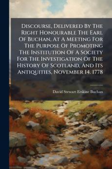 Discourse Delivered By The Right Honourable The Earl Of Buchan At A Meeting For The Purpose Of Promoting The Institution Of A Society For The Investigation Of The History Of Scotland And Its Antiquities November 14. 1778