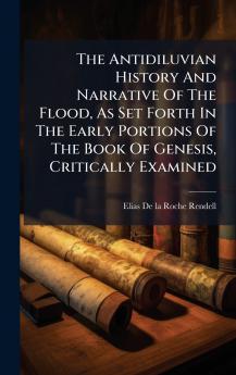 The Antidiluvian History And Narrative Of The Flood As Set Forth In The Early Portions Of The Book Of Genesis Critically Examined