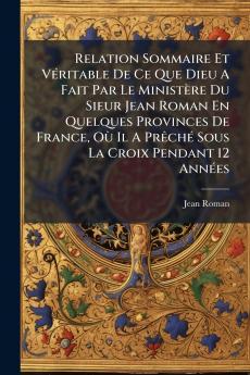 Relation Sommaire Et VÃ©ritable De Ce Que Dieu A Fait Par Le MinistÃ¨re Du Sieur Jean Roman En Quelques Provinces De France OÃ¹ Il A PrÃªchÃ© Sous La Croix Pendant 12 AnnÃ©es