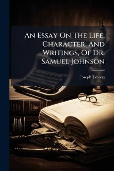 An Essay On The Life Character And Writings Of Dr. Samuel Johnson