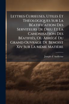 Lettres Curieuses Utiles Et ThÃ©ologiques Sur La BÃ©atification Des Serviteurs De Dieu Et La Canonisation Des BÃ©atifiÃ©s Ou AbrÃ©gÃ© Du Grand Ouvrage De Benoist Xiv Sur La MÃªme MatiÃ¨re
