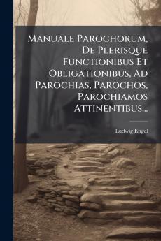 Manuale Parochorum De Plerisque Functionibus Et Obligationibus Ad Parochias Parochos Parochiamos Attinentibus...