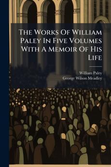 The Works Of William Paley In Five Volumes With A Memoir Of His Life