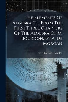 The Elements Of Algebra Tr. From The First Three Chapters Of The Algebra Of M. Bourdon By A. De Morgan