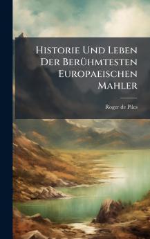 Historie Und Leben Der BerÃ¼hmtesten Europaeischen Mahler