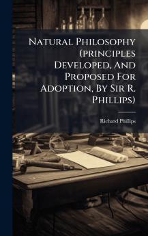 Natural Philosophy (principles Developed And Proposed For Adoption By Sir R. Phillips)
