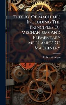 Theory Of Machines Including The Principles Of Mechanisms And Elementary Mechanics Of Machinery