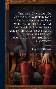 The Life Of Madam De Villesache. Written By A Lady Who Was An Eye-witness Of The Greatest Part Of Her Adventures And Faithfully Translated From Her French Manuscript. By Mrs. Eliza Haywood
