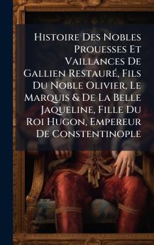 Histoire Des Nobles Prouesses Et Vaillances De Gallien RestaurÃ© Fils Du Noble Olivier Le Marquis & De La Belle Jaqueline Fille Du Roi Hugon Empereur De Constentinople