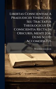 Libertas Conscientiae A Praeiudiciis Vindicata Seu Tractatus Theologicus De Conscientia Recta In Obscuris Menti Joa. Duns Scoti Accomodatus