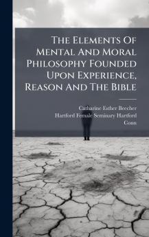 The Elements Of Mental And Moral Philosophy Founded Upon Experience Reason And The Bible