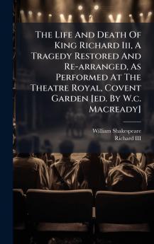 The Life And Death Of King Richard Iii A Tragedy Restored And Re-arranged As Performed At The Theatre Royal Covent Garden [ed. By W.c. Macready]