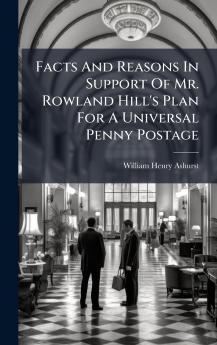Facts And Reasons In Support Of Mr. Rowland Hill's Plan For A Universal Penny Postage