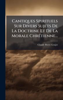 Cantiques Spirituels Sur Divers Sujets De La Doctrine Et De La Morale ChrÃ©tienne...