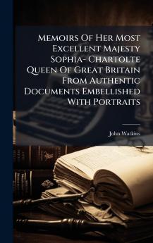 Memoirs Of Her Most Excellent Majesty Sophia- Chartolte Queen Of Great Britain From Authentic Documents Embellished With Portraits