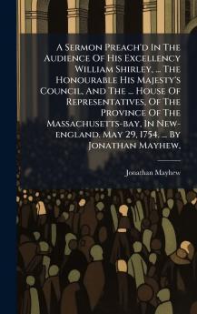 A Sermon Preach'd In The Audience Of His Excellency William Shirley ... The Honourable His Majesty's Council And The ... House Of Representatives Of The Province Of The Massachusetts-bay In New-england. May 29 1754. ... By Jonathan Mayhew