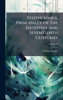 Festive Songs Principally Of The Sixteenth And Seventeenth Centuries