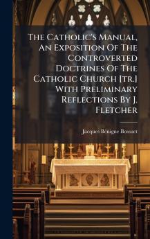 The Catholic's Manual An Exposition Of The Controverted Doctrines Of The Catholic Church [tr.] With Preliminary Reflections By J. Fletcher