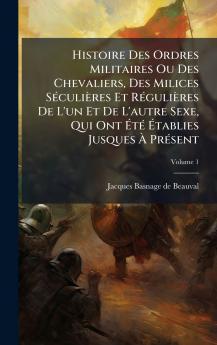 Histoire Des Ordres Militaires Ou Des Chevaliers Des Milices SÃ©culiÃ¨res Et RÃ©guliÃ¨res De L'un Et De L'autre Sexe Qui Ont ÃtÃ© Ãtablies Jusques Ã PrÃ©sent