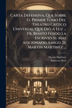 Carta Defensiva Que Sobre El Primer Tomo Del Theatro Critico Universal Que DiÃ² A Luz ... Fr. Benito FeijoÃ² La EscriviÃ² Su Mas Aficionado Amigo D. Martin Martinez ...