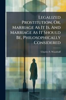 Legalized Prostitution Or Marriage As It Is And Marriage As It Should Be Philosophically Considered