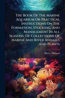 The Book Of The Marine Aquarium Or Practical Instructions On The Formation Stocking And Management In All Seasons Of Collections Of Marine And River Animals And Plants