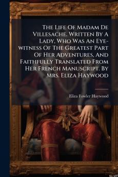 The Life Of Madam De Villesache. Written By A Lady Who Was An Eye-witness Of The Greatest Part Of Her Adventures And Faithfully Translated From Her French Manuscript. By Mrs. Eliza Haywood