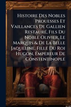 Histoire Des Nobles Prouesses Et Vaillances De Gallien RestaurÃ© Fils Du Noble Olivier Le Marquis & De La Belle Jaqueline Fille Du Roi Hugon Empereur De Constentinople