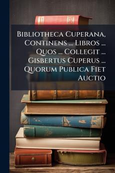 Bibliotheca Cuperana Continens ... Libros ... Quos ... Collegit ... Gisbertus Cuperus ... Quorum Publica Fiet Auctio