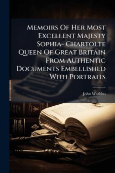 Memoirs Of Her Most Excellent Majesty Sophia- Chartolte Queen Of Great Britain From Authentic Documents Embellished With Portraits