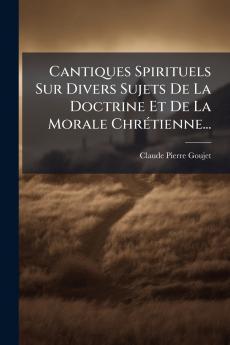 Cantiques Spirituels Sur Divers Sujets De La Doctrine Et De La Morale ChrÃ©tienne...