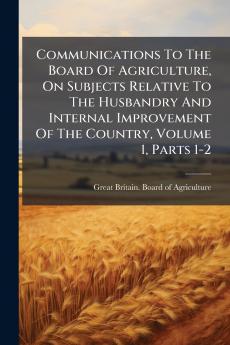 Communications To The Board Of Agriculture On Subjects Relative To The Husbandry And Internal Improvement Of The Country Volume 1 Parts 1-2